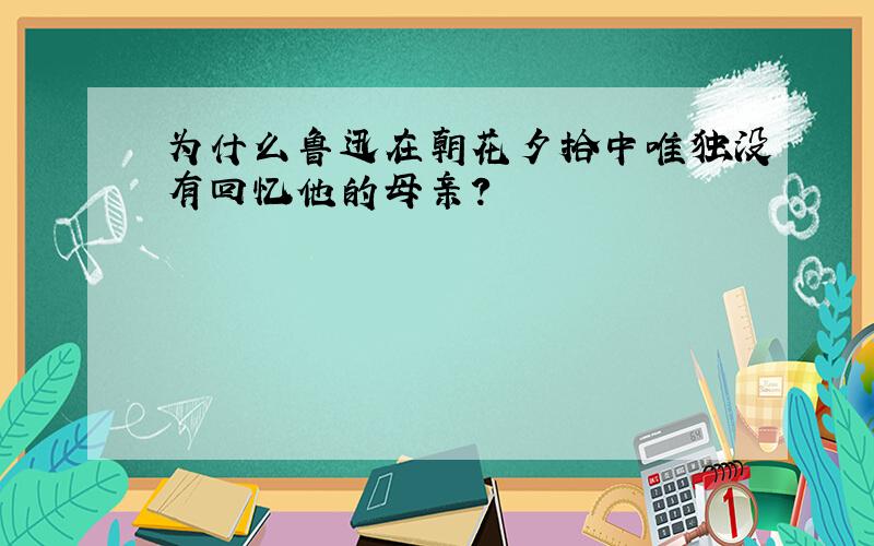 为什么鲁迅在朝花夕拾中唯独没有回忆他的母亲?