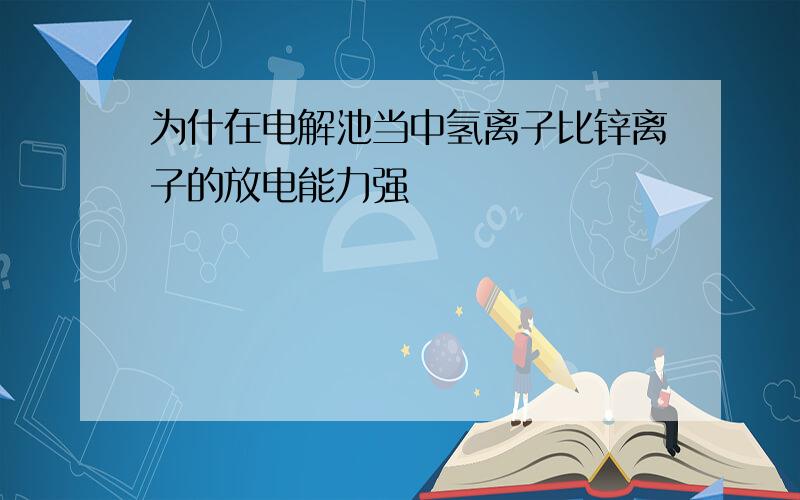 为什在电解池当中氢离子比锌离子的放电能力强