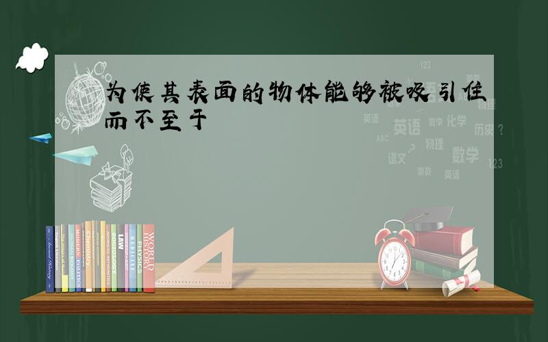 为使其表面的物体能够被吸引住而不至于