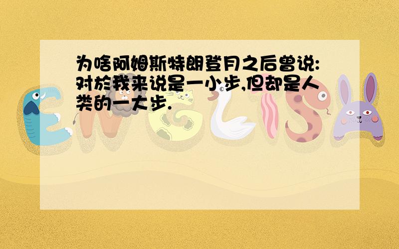 为啥阿姆斯特朗登月之后曾说:对於我来说是一小步,但却是人类的一大步.