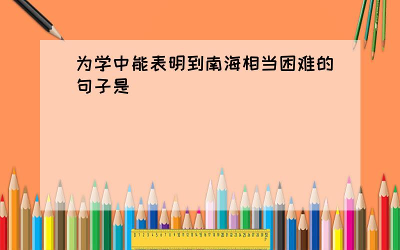 为学中能表明到南海相当困难的句子是