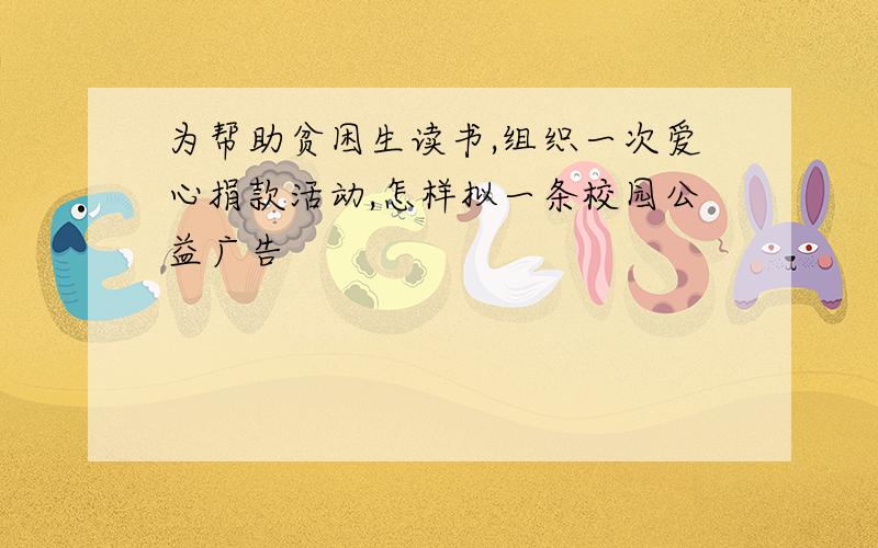 为帮助贫困生读书,组织一次爱心捐款活动,怎样拟一条校园公益广告