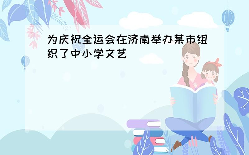 为庆祝全运会在济南举办某市组织了中小学文艺