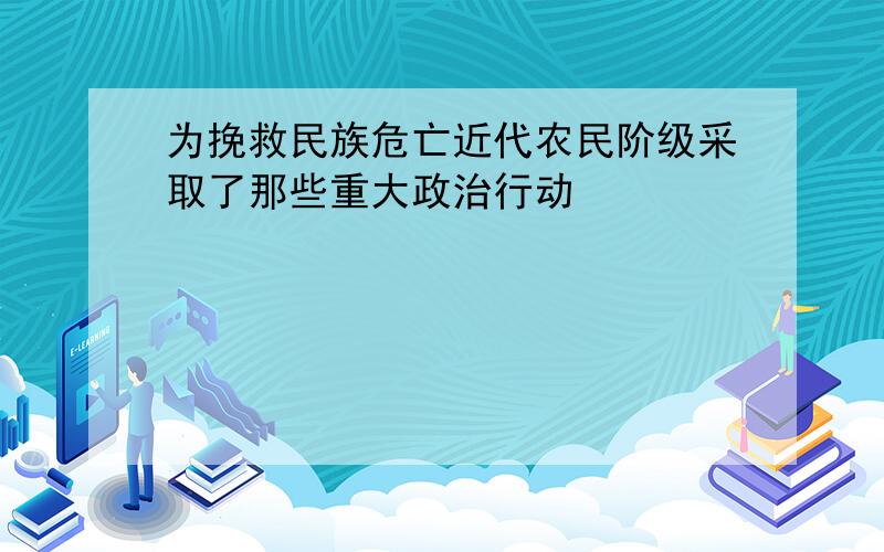 为挽救民族危亡近代农民阶级采取了那些重大政治行动