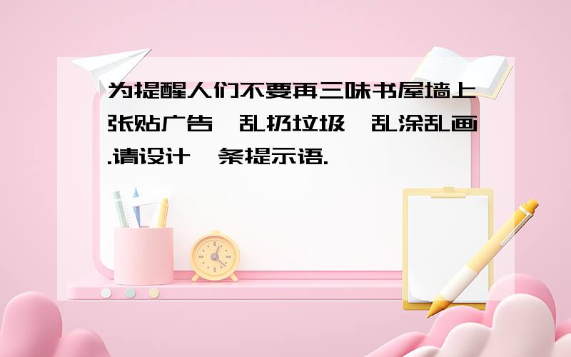 为提醒人们不要再三味书屋墙上张贴广告,乱扔垃圾,乱涂乱画.请设计一条提示语.