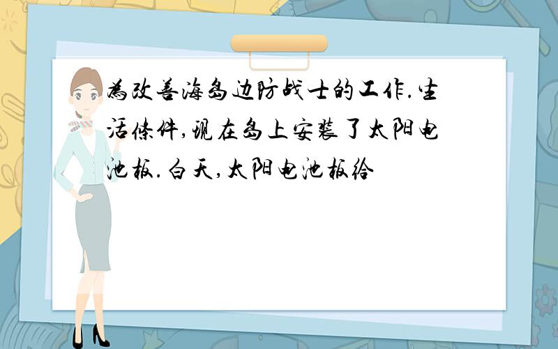 为改善海岛边防战士的工作.生活条件,现在岛上安装了太阳电池板.白天,太阳电池板给