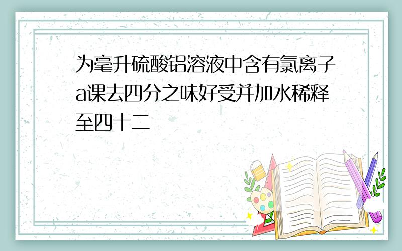 为毫升硫酸铝溶液中含有氯离子a课去四分之味好受并加水稀释至四十二