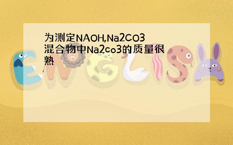 为测定NAOH,Na2CO3混合物中Na2co3的质量很熟