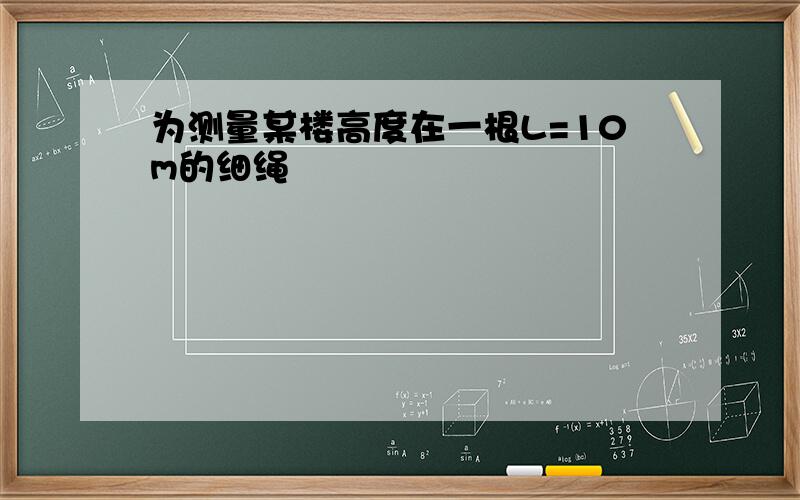 为测量某楼高度在一根L=10m的细绳