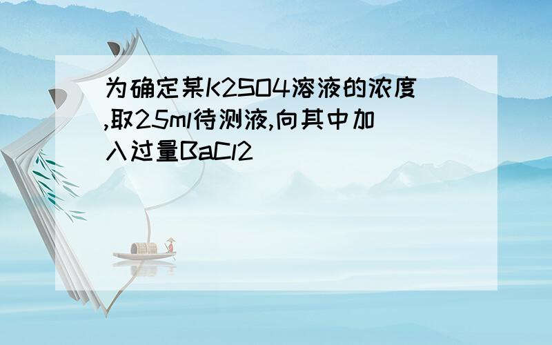 为确定某K2SO4溶液的浓度,取25ml待测液,向其中加入过量BaCl2