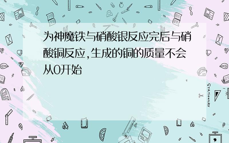 为神魔铁与硝酸银反应完后与硝酸铜反应,生成的铜的质量不会从0开始