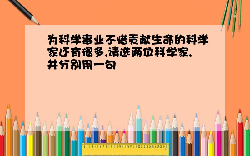 为科学事业不惜贡献生命的科学家还有很多,请选两位科学家,并分别用一句