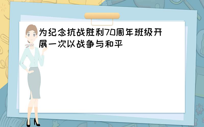 为纪念抗战胜利70周年班级开展一次以战争与和平