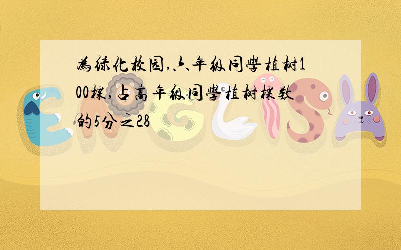 为绿化校园,六年级同学植树100棵,占高年级同学植树棵数的5分之28