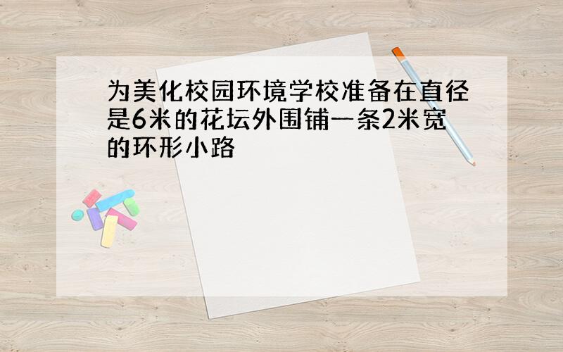 为美化校园环境学校准备在直径是6米的花坛外围铺一条2米宽的环形小路