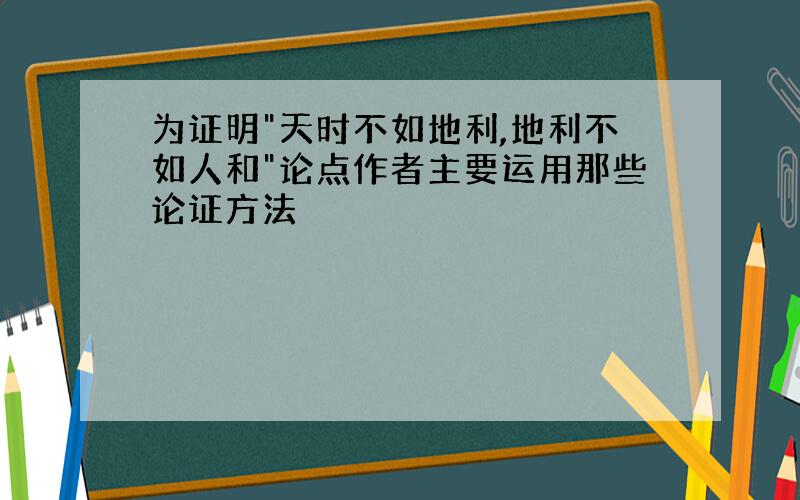 为证明"天时不如地利,地利不如人和"论点作者主要运用那些论证方法