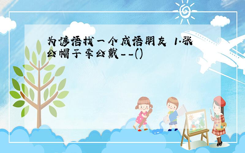 为谚语找一个成语朋友 1.张公帽子李公戴--()