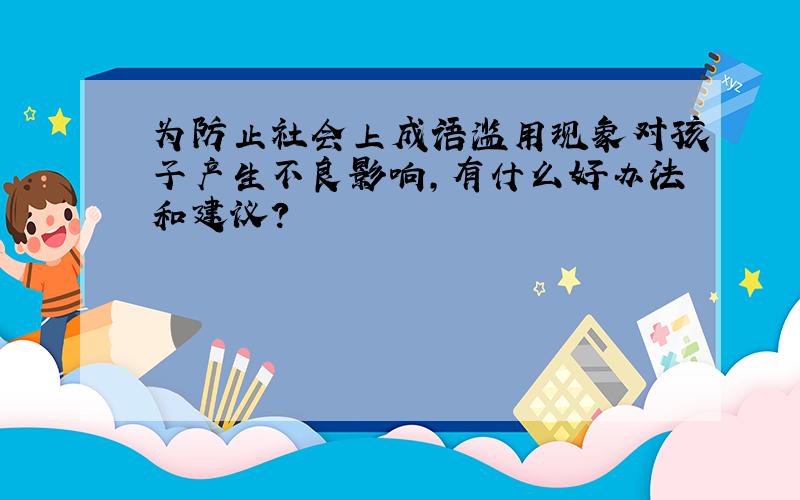 为防止社会上成语滥用现象对孩子产生不良影响,有什么好办法和建议?