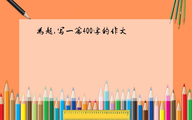 为题,写一篇400字的作文