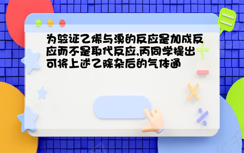 为验证乙烯与溴的反应是加成反应而不是取代反应,丙同学提出可将上述乙除杂后的气体通