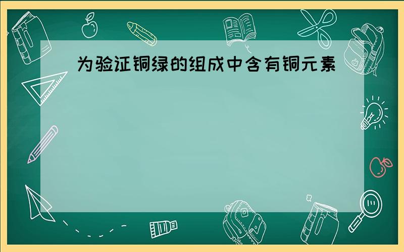 为验证铜绿的组成中含有铜元素