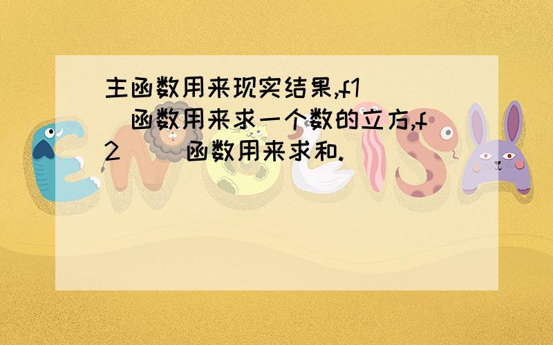 主函数用来现实结果,f1( )函数用来求一个数的立方,f2( )函数用来求和.