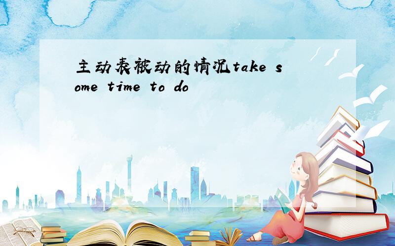 主动表被动的情况take some time to do