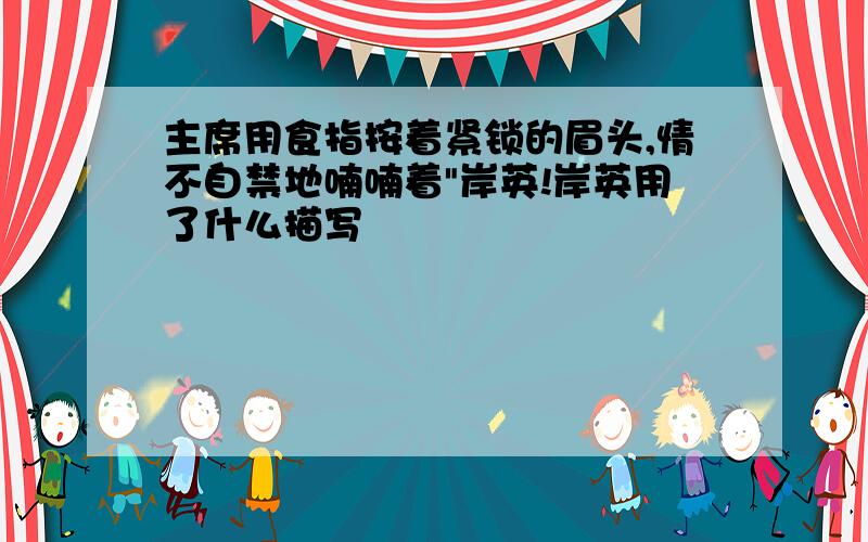 主席用食指按着紧锁的眉头,情不自禁地喃喃着"岸英!岸英用了什么描写