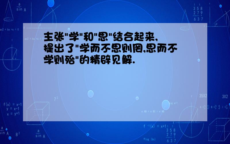 主张"学"和"思"结合起来,提出了"学而不思则罔,思而不学则殆"的精辟见解.