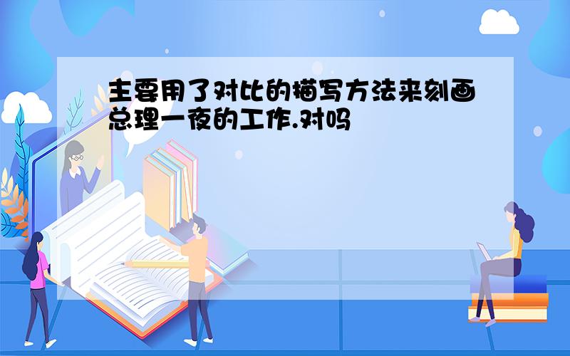 主要用了对比的描写方法来刻画总理一夜的工作.对吗