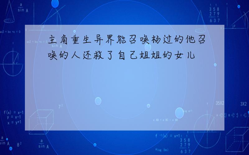 主角重生异界能召唤杨过的他召唤的人还救了自己姐姐的女儿