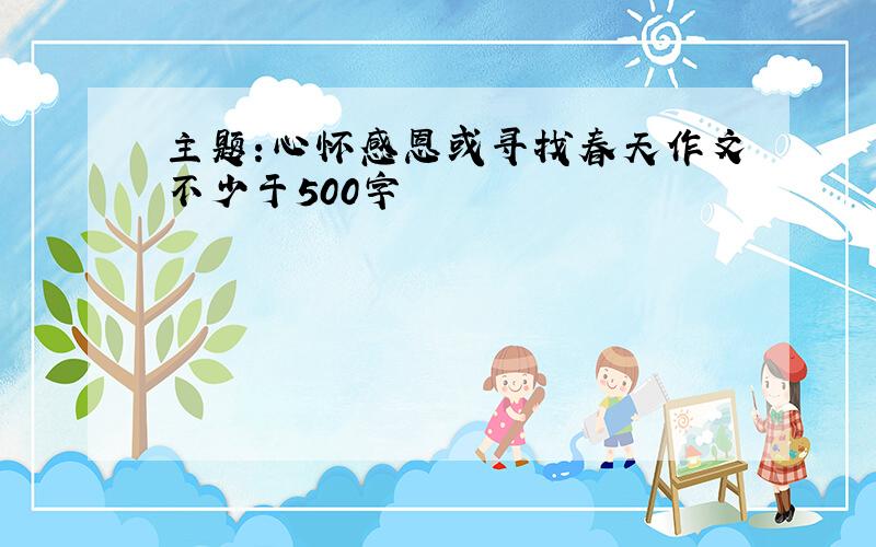 主题:心怀感恩或寻找春天作文不少于500字