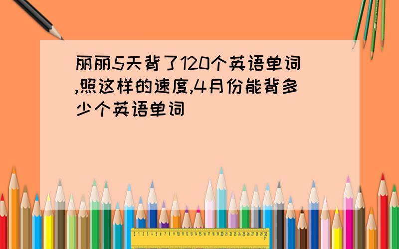 丽丽5天背了120个英语单词,照这样的速度,4月份能背多少个英语单词