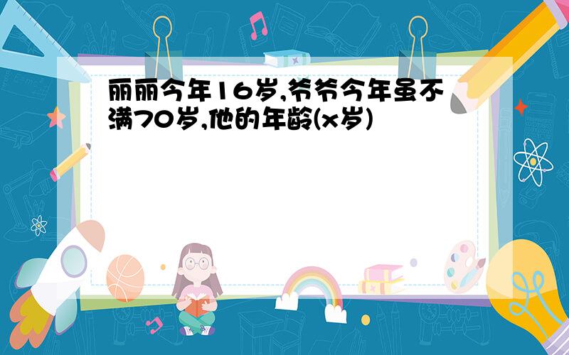 丽丽今年16岁,爷爷今年虽不满70岁,他的年龄(x岁)