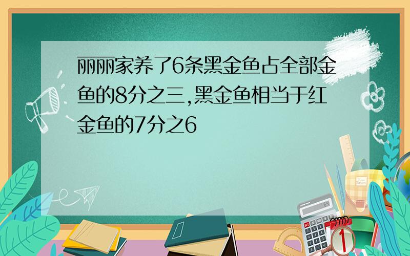 丽丽家养了6条黑金鱼占全部金鱼的8分之三,黑金鱼相当于红金鱼的7分之6