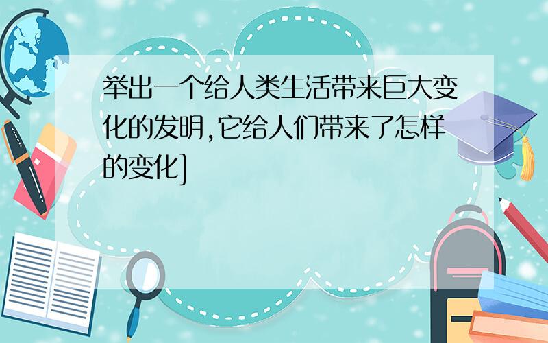 举出一个给人类生活带来巨大变化的发明,它给人们带来了怎样的变化]