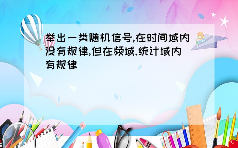 举出一类随机信号,在时间域内没有规律,但在频域.统计域内有规律