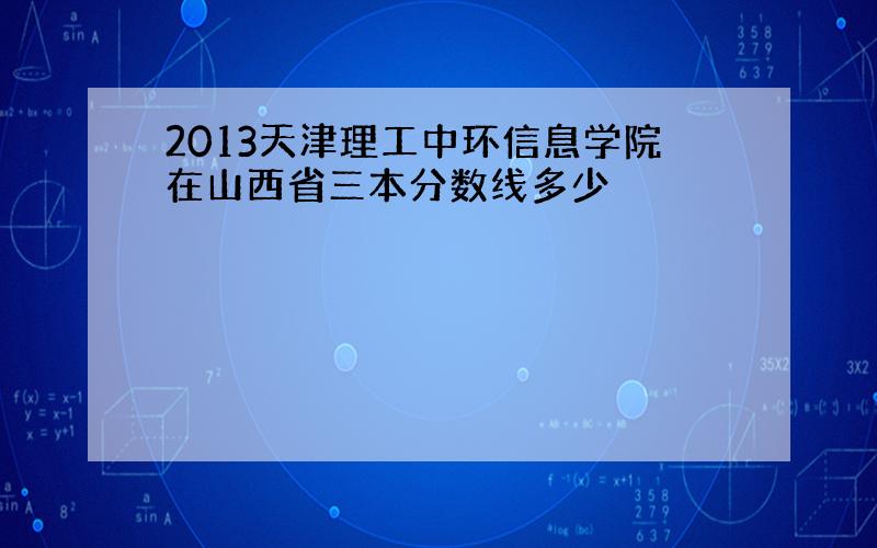 2013天津理工中环信息学院在山西省三本分数线多少