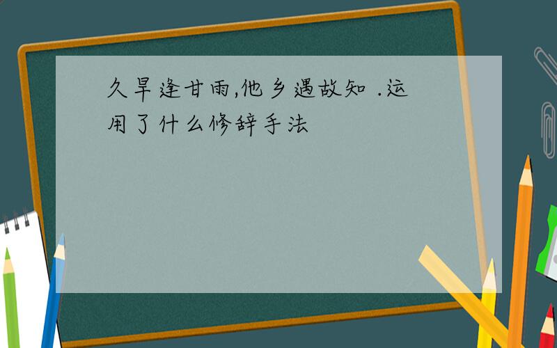 久旱逢甘雨,他乡遇故知 .运用了什么修辞手法