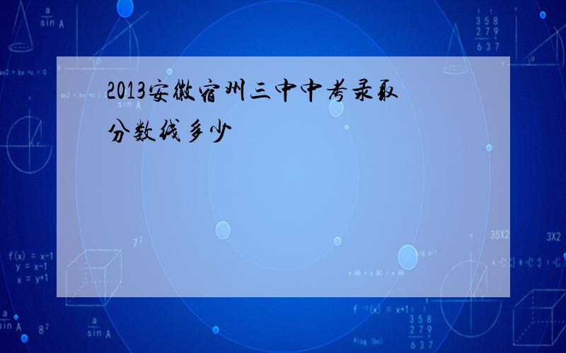 2013安徽宿州三中中考录取分数线多少