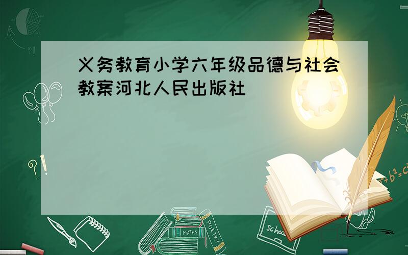 义务教育小学六年级品德与社会教案河北人民出版社