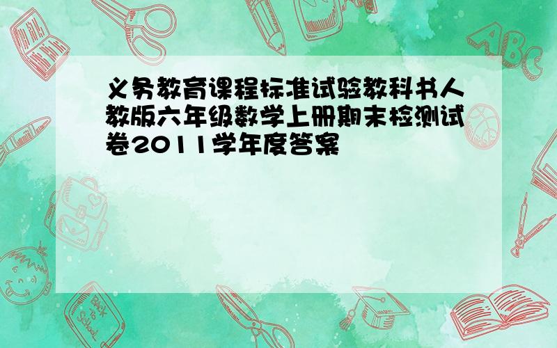 义务教育课程标准试验教科书人教版六年级数学上册期末检测试卷2011学年度答案