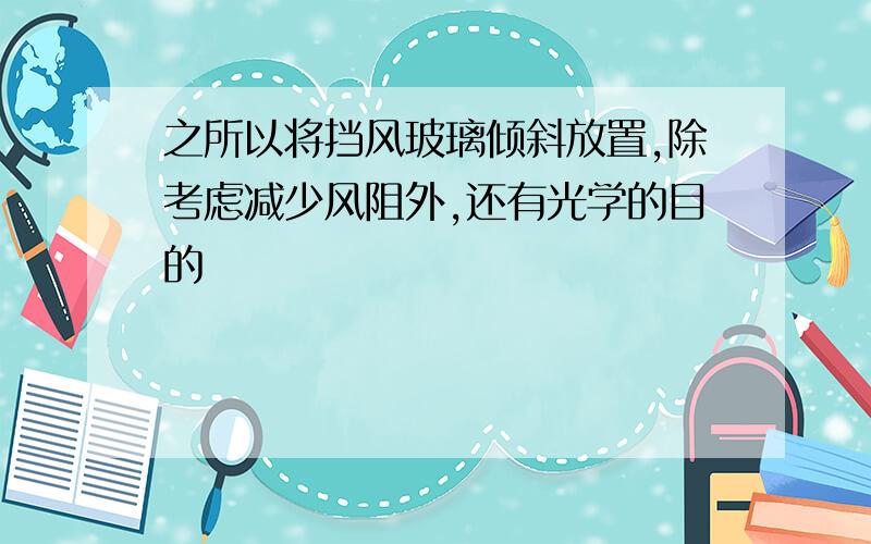 之所以将挡风玻璃倾斜放置,除考虑减少风阻外,还有光学的目的