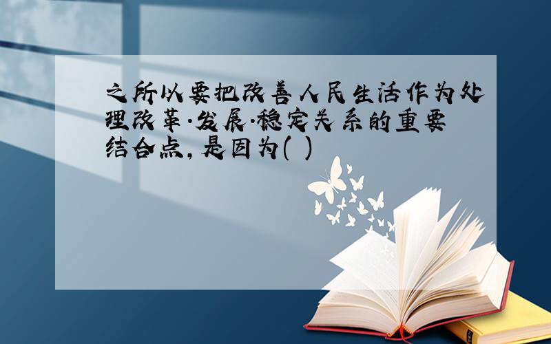 之所以要把改善人民生活作为处理改革.发展.稳定关系的重要结合点,是因为( )