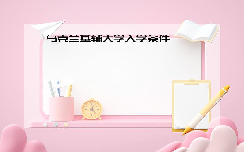 乌克兰基辅大学入学条件