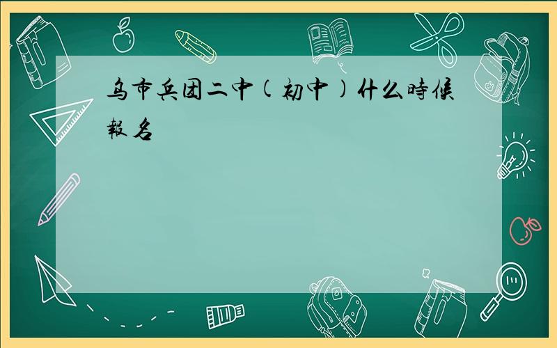 乌市兵团二中(初中)什么时候报名