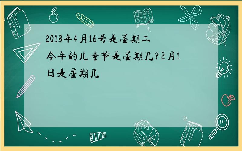 2013年4月16号是星期二今年的儿童节是星期几?2月1日是星期几