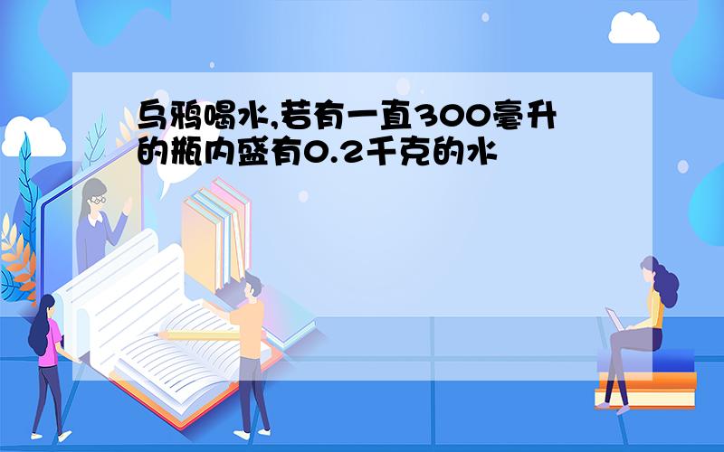 乌鸦喝水,若有一直300毫升的瓶内盛有0.2千克的水