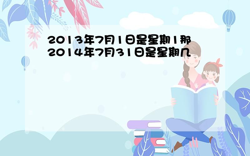 2013年7月1日是星期1那2014年7月31日是星期几