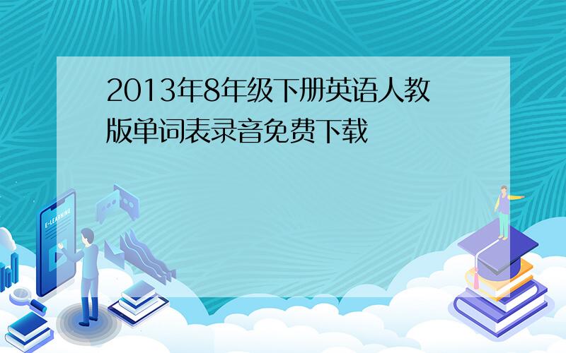 2013年8年级下册英语人教版单词表录音免费下载